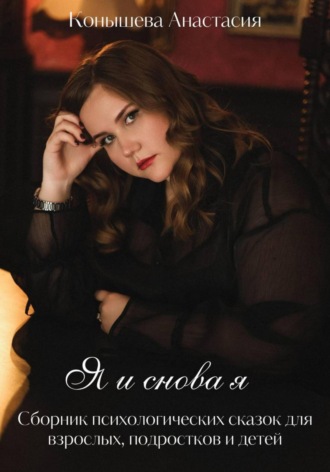 Я и снова я. Сборник психологических сказок для взрослых, подростков и детей. Анастасия Андреевна Конышева