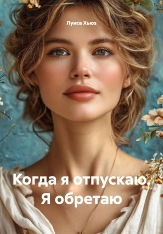 Обложка книги «Когда я отпускаю. Я обретаю»