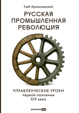 Глеб Архангельский. Русская промышленная революция: Управленческие уроки первой половины XIX века
