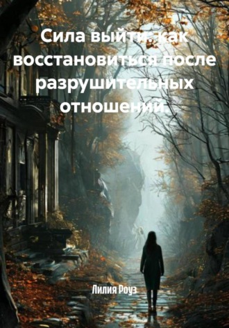 Сила выйти: как восстановиться после разрушительных отношений. Лилия Роуз
