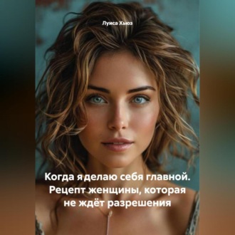 Обложка книги «Когда я делаю себя главной. Рецепт женщины, которая не ждёт разрешения»