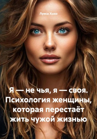 Обложка книги «Я – не чья, я – своя. Психология женщины, которая перестаёт жить чужой жизнью»
