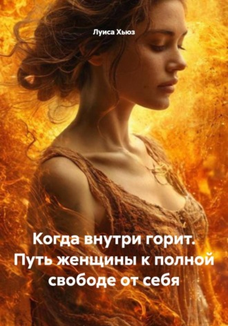 Обложка книги «Когда внутри горит. Путь женщины к полной свободе от себя»