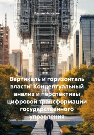 Обложка книги «Вертикаль и горизонталь власти: Концептуальный анализ и перспективы цифровой трансформации государственного управления»