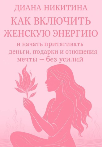 Обложка книги «Как включить женскую энергию и начать притягивать деньги, подарки и отношения мечты – без усилий»