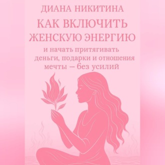 Обложка книги «Как включить женскую энергию и начать притягивать деньги, подарки и отношения мечты – без усилий»