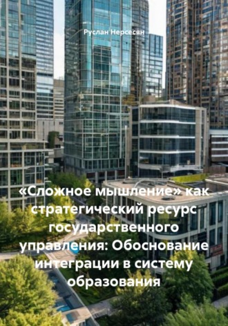 Руслан Нерсесян. «Сложное мышление» как стратегический ресурс государственного управления: Обоснование интеграции в систему образования