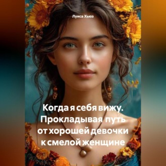 Обложка книги «Когда я себя вижу. Прокладывая путь от хорошей девочки к смелой женщине»