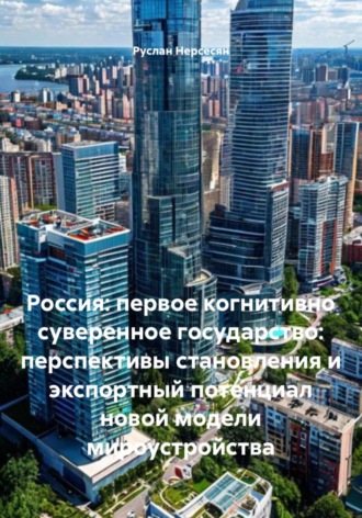 Обложка книги «Россия: первое когнитивно суверенное государство: перспективы становления и экспортный потенциал новой модели мироустройства»