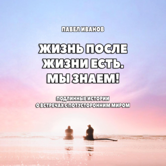 Обложка книги «Жизнь после жизни есть. Мы знаем! Подлинные истории о встречах с потусторонним миром»