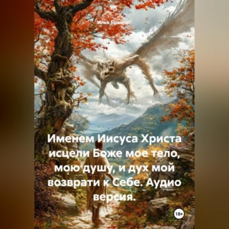 Обложка книги «Именем Иисуса Христа исцели Боже мое тело, мою душу, и дух мой возврати к Себе. Аудио версия.»