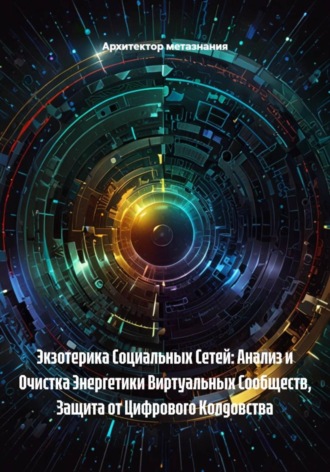 Обложка книги «Экзотерика Социальных Сетей: Анализ и Очистка Энергетики Виртуальных Сообществ, Защита от Цифрового Колдовства»
