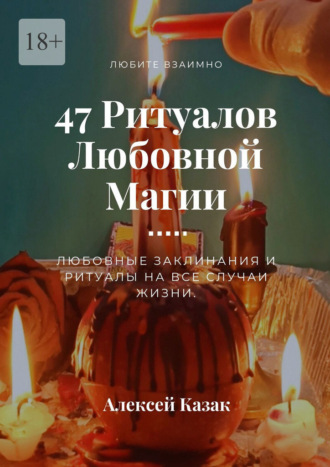 47 ритуалов любовной магии. Любовные заклинания и ритуалы на все случаи жизни. Алексей Георгиевич Казак