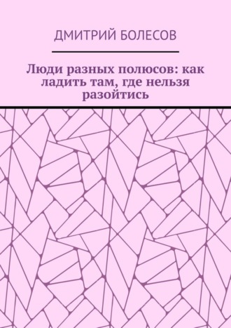Люди разных полюсов: как ладить там, где нельзя разойтись. Дмитрий Болесов