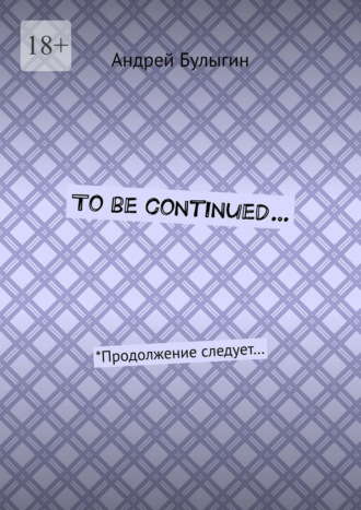 Обложка книги «To be continued… *Продолжение следует…»