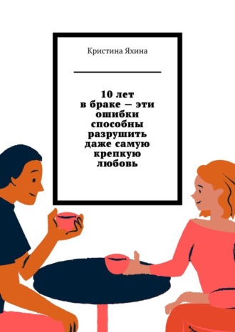 Обложка книги «10 лет в браке – эти ошибки способны разрушить даже самую крепкую любовь»