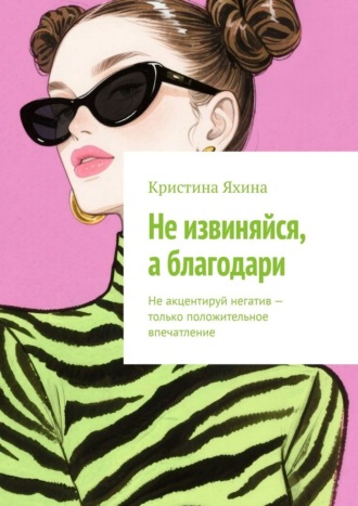Обложка книги «Не извиняйся, а благодари. Не акцентируй негатив – только положительное впечатление»