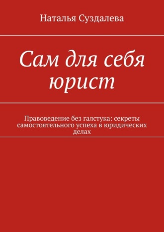 Наталья Суздалева. Сам для себя юрист. Правоведение без галстука: секреты самостоятельного успеха в юридических делах