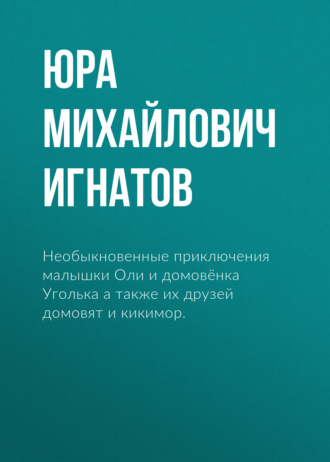 Юра Михайлович Игнатов. Необыкновенные приключения малышки Оли и домовёнка Уголька а также их друзей домовят и кикимор.