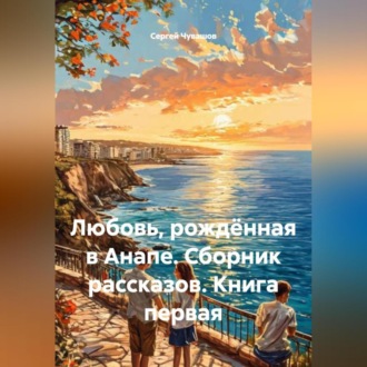 Обложка книги «Любовь, рождённая в Анапе. Сборник рассказов. Книга первая»