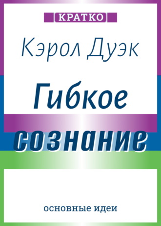 Обложка книги «Гибкое сознание. Новый взгляд на психологию развития взрослых и детей. Кэрол Дуэк. Кратко»