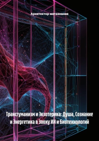 Обложка книги «Трансгуманизм и Экзотерика: Душа, Сознание и Энергетика в Эпоху ИИ и Биотехнологий»