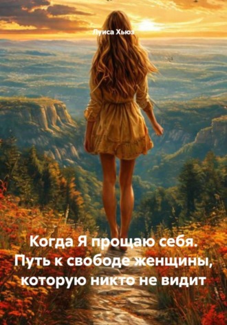 Обложка книги «Когда Я прощаю себя. Путь к свободе женщины, которую никто не видит»