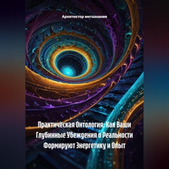 Обложка книги «Практическая Онтология: Как Ваши Глубинные Убеждения о Реальности Формируют Энергетику и Опыт»
