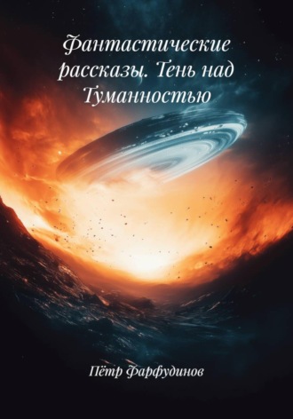 Фантастические рассказы. Тень над Туманностью. Пётр Фарфудинов