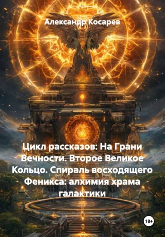 Обложка книги «Цикл рассказов: На Грани Вечности. Второе Великое Кольцо. Спираль восходящего Феникса: алхимия храма галактики»