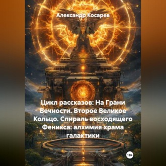 Обложка книги «Цикл рассказов: На Грани Вечности. Второе Великое Кольцо. СПИРАЛЬ ВОСХОДЯЩЕГО ФЕНИКСА: АЛХИМИЯ ХРАМА И ГАЛАКТИКИ»