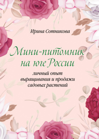 Обложка книги «Мини–питомник на юге России. Личный опыт выращивания и продажи садовых растений»