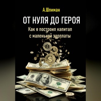 Обложка книги «От нуля до героя. Как я построил капитал с маленькой зарплаты»