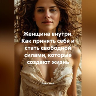 Обложка книги «Женщина внутри. Как принять себя и стать свободной силами, которые создают жизнь»