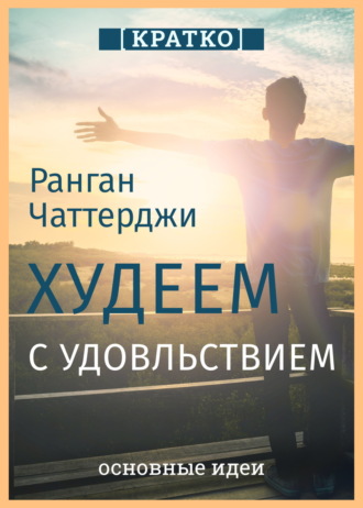 Обложка книги «Худеем с удовольствием. Долгосрочные простые привычки для длительной и устойчивой потери веса. Ранган Чаттерджи. Кратко»