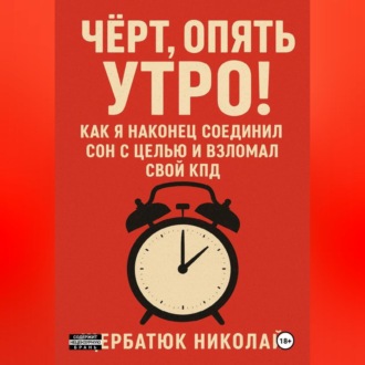 Обложка книги «Чёрт, Опять Утро! Как Я Наконец Соединил Сон с Целью и Взломал Свой КПД»