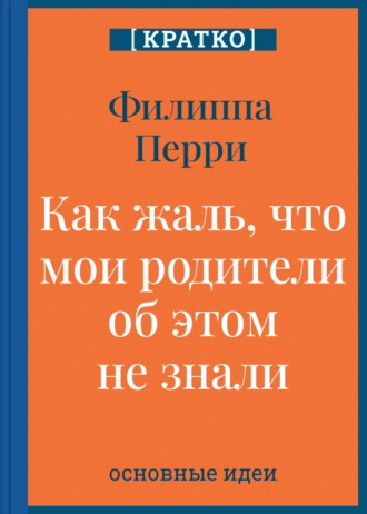 Обложка книги «Как жаль, что мои родители об этом не знали! И как повезло моим детям, что об этом знаю я. Филиппа Перри. Кратко»