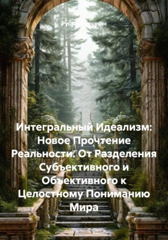 Обложка книги «Интегральный Идеализм: Новое Прочтение Реальности. От Разделения Субъективного и Объективного к Целостному Пониманию Мира»