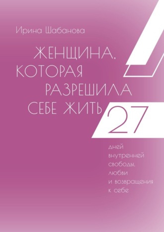 Обложка книги «Женщина, которая разрешила себе жить. 27 дней внутренней свободы, любви и возвращения к себе»