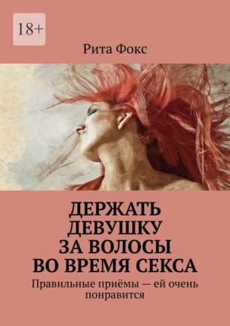 Обложка книги «Держать девушку за волосы во время секса. Правильные приёмы – ей очень понравится»