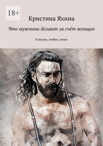 Обложка книги «Что мужчины делают за счёт женщин. В жизни, любви, семье»