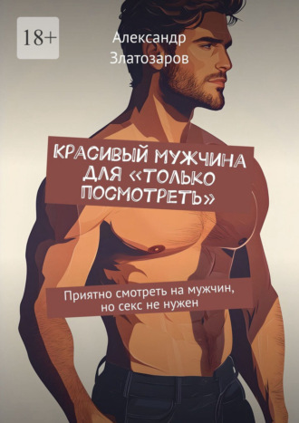 Обложка книги «Красивый мужчина для «только посмотреть». Приятно смотреть на мужчин, но секс не нужен»