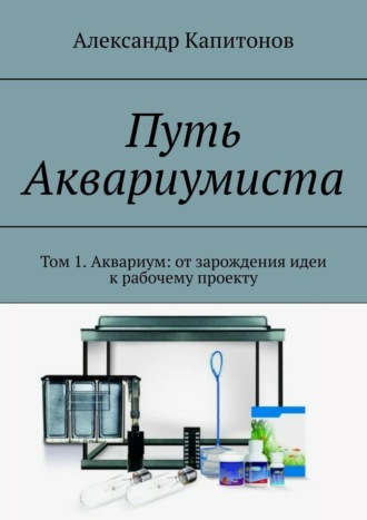 Обложка книги «Путь Аквариумиста. Том 1. Аквариум: от зарождения идеи к рабочему проекту»