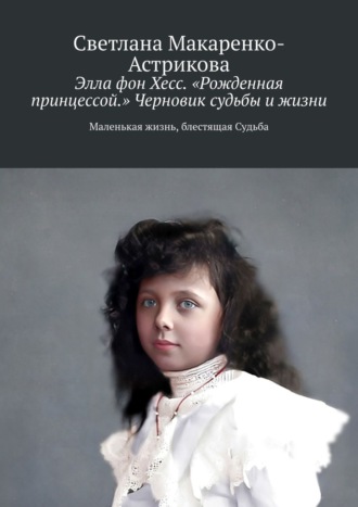 Обложка книги «Элла фон Хесс. «Рожденная принцессой». Черновик судьбы и жизни. Маленькая Жизнь, блестящая судьба»