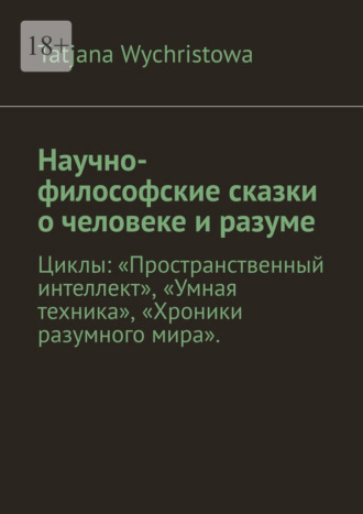 Обложка книги «Научно-философские сказки о человеке и разуме. Циклы: «Пространственный интеллект», «Умная техника», «Хроники разумного мира».»