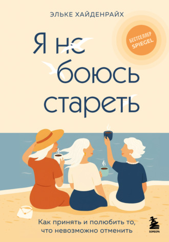 Обложка книги «Я не боюсь стареть. Как принять и полюбить то, что невозможно отменить»