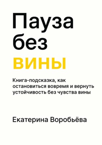 Пауза без вины. Книга-подсказка, как остановиться вовремя и вернуть устойчивость без чувства вины. Воробьёва Екатерина