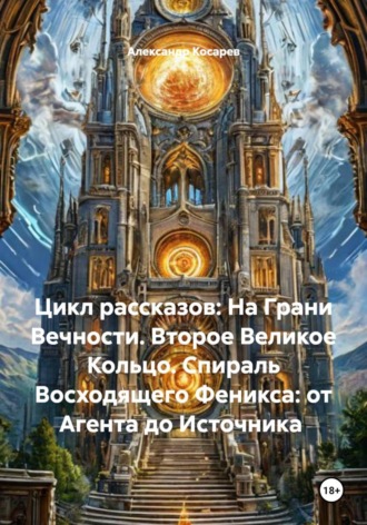 Обложка книги «Цикл рассказов: На Грани Вечности. Второе Великое Кольцо. Спираль Восходящего Феникса: от Агента до Источника»