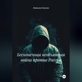 Обложка книги «БЕСКОНЕЧНАЯ НЕОБЪЯВЛЕННАЯ ВОЙНА ПРОТИВ РОССИИ»