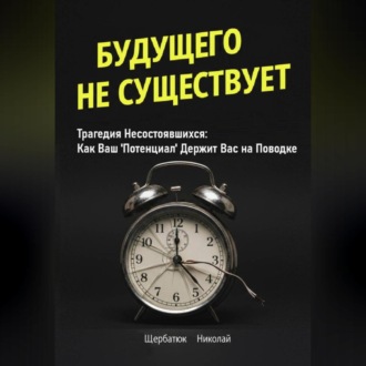 Обложка книги «Будущего Не Существует. Трагедия Несостоявшихся: Как Ваш 'Потенциал' Держит Вас на Поводке»
